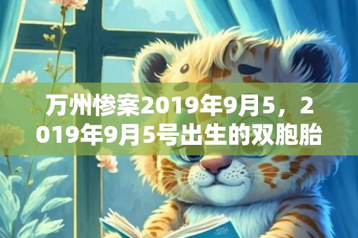 万州惨案2019年9月5，2019年9月5号出生的双胞胎男孩起什么名字比较好，五行属什么