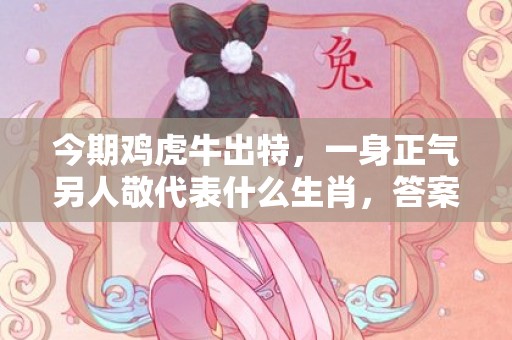 今期鸡虎牛出特，一身正气另人敬代表什么生肖，答案曝光落实