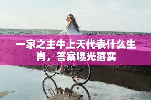 一家之主牛上天代表什么生肖，答案曝光落实