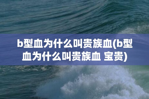 b型血为什么叫贵族血(b型血为什么叫贵族血 宝贵)