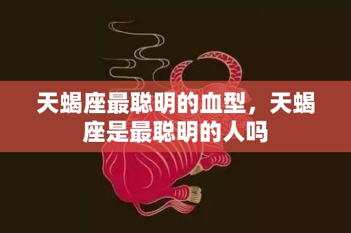 天蝎座最聪明的血型，天蝎座是最聪明的人吗