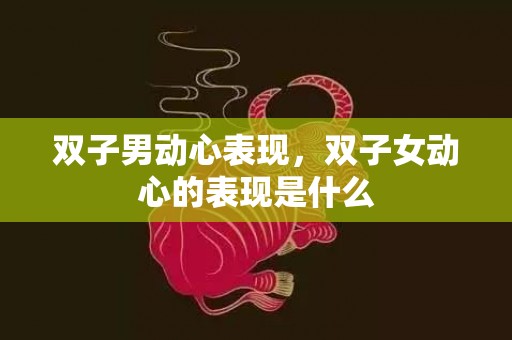 双子男动心表现，双子女动心的表现是什么