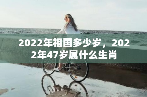 2022年祖国多少岁，2022年47岁属什么生肖