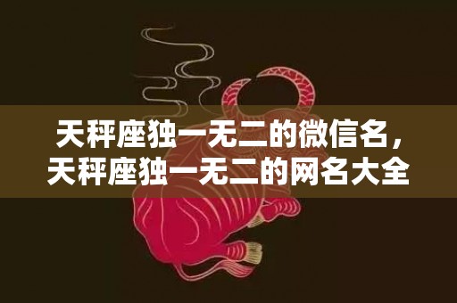 天秤座独一无二的微信名，天秤座独一无二的网名大全