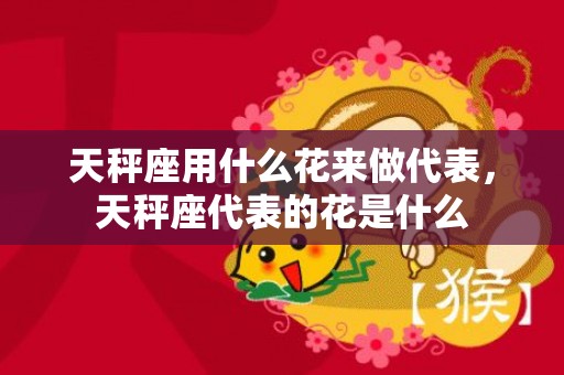 天秤座用什么花来做代表，天秤座代表的花是什么