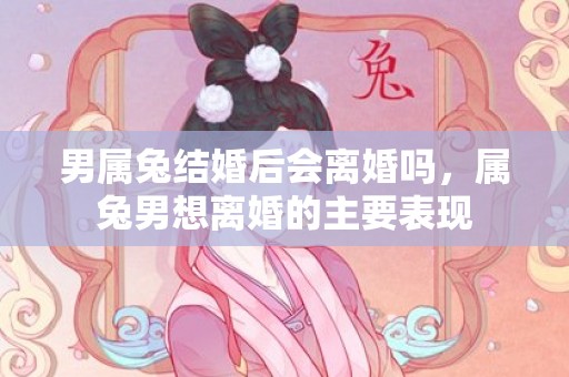 男属兔结婚后会离婚吗，属兔男想离婚的主要表现