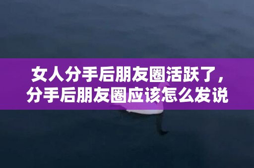 女人分手后朋友圈活跃了，分手后朋友圈应该怎么发说说