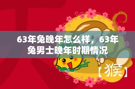 63年兔晚年怎么样，63年兔男士晚年时期情况