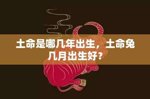 土命是哪几年出生，土命兔几月出生好？