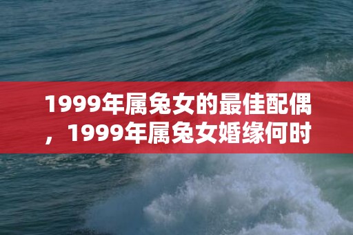 1999年属兔女的最佳配偶，1999年属兔女婚缘何时会来