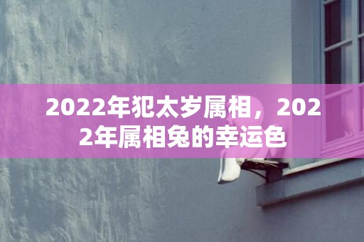 2022年犯太岁属相，2022年属相兔的幸运色