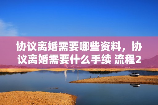 协议离婚需要哪些资料，协议离婚需要什么手续 流程2022年8月