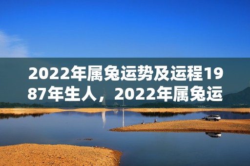 2022年属兔运势及运程1987年生人，2022年属兔运势怎样