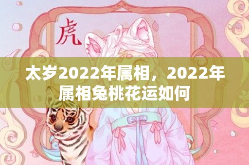 太岁2022年属相，2022年属相兔桃花运如何