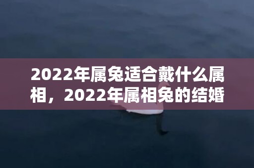 2022年属兔适合戴什么属相，2022年属相兔的结婚大利月