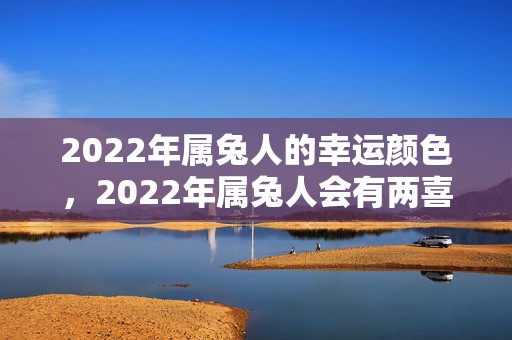 2022年属兔人的幸运颜色，2022年属兔人会有两喜压身