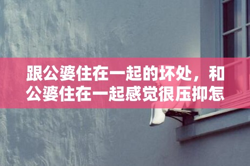 跟公婆住在一起的坏处，和公婆住在一起感觉很压抑怎么办呀