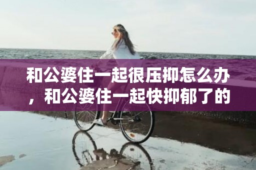 和公婆住一起很压抑怎么办，和公婆住一起快抑郁了的句子说说怎么写好