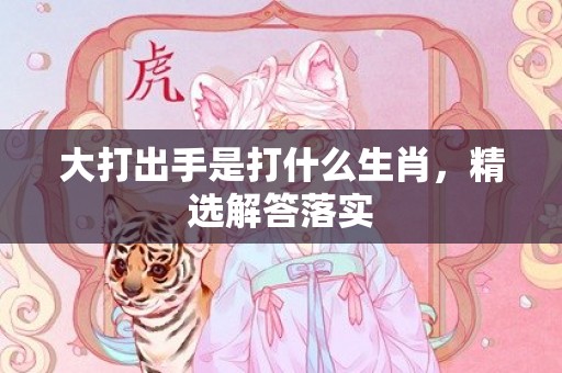 大打出手是打什么生肖，精选解答落实