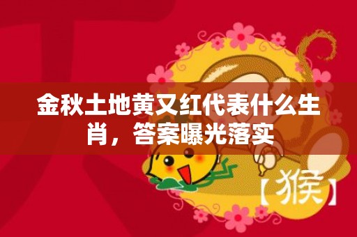 金秋土地黄又红代表什么生肖，答案曝光落实