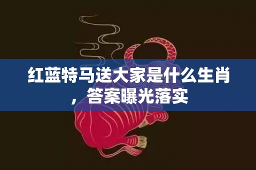 红蓝特马送大家是什么生肖，答案曝光落实