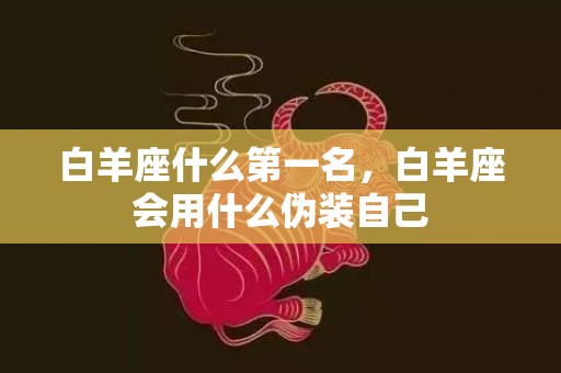 白羊座什么第一名，白羊座会用什么伪装自己