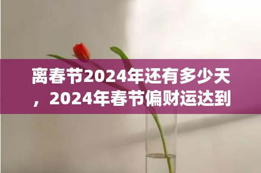 离春节2024年还有多少天，2024年春节偏财运达到顶峰的星座top4