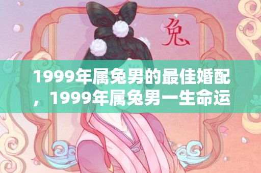 1999年属兔男的最佳婚配，1999年属兔男一生命运