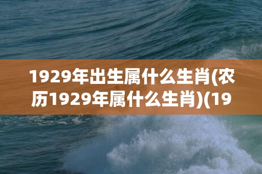 1929年出生属什么生肖(农历1929年属什么生肖)(1929年出生属什么)