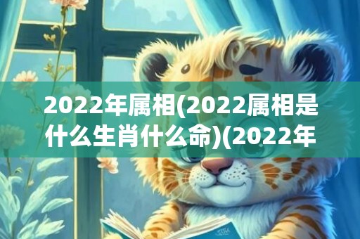 2022年属相(2022属相是什么生肖什么命)(2022年属相是什么命)