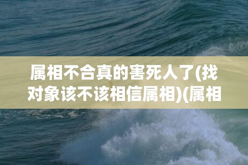 属相不合真的害死人了(找对象该不该相信属相)(属相不合八字合)