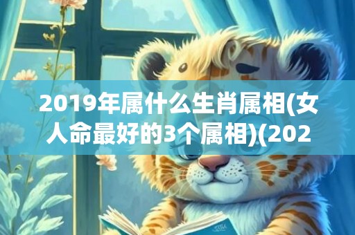 2019年属什么生肖属相(女人命最好的3个属相)(2020年属什么)