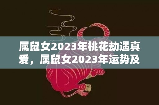 属鼠女2023年桃花劫遇真爱，属鼠女2023年运势及运程