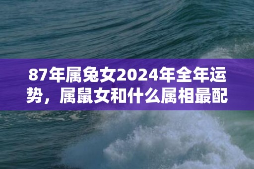 87年属兔女2024年全年运势，属鼠女和什么属相最配