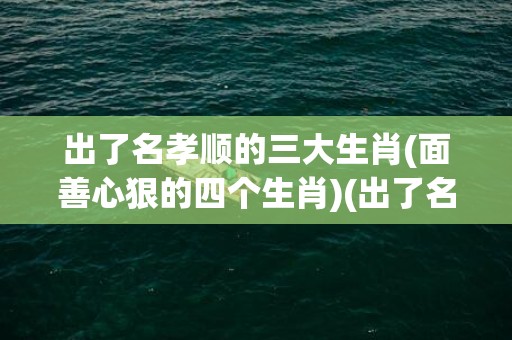 出了名孝顺的三大生肖(面善心狠的四个生肖)(出了名孝顺的三大生肖男)