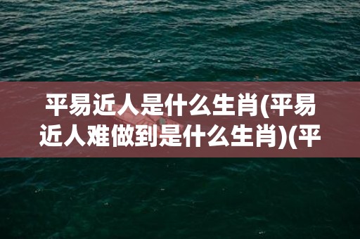 平易近人是什么生肖(平易近人难做到是什么生肖)(平易近人后面一句是什么)