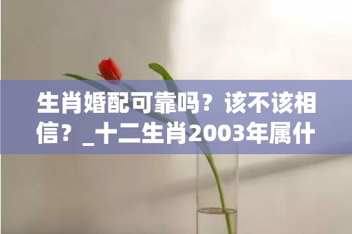 生肖婚配可靠吗？该不该相信？_十二生肖2003年属什么(生肖虎的最佳婚配属相)