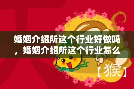 婚姻介绍所这个行业好做吗，婚姻介绍所这个行业怎么样