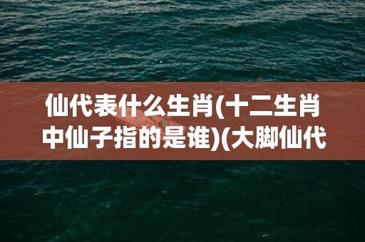 仙代表什么生肖(十二生肖中仙子指的是谁)(大脚仙代表什么生肖)