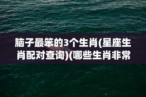 脑子最笨的3个生肖(星座生肖配对查询)(哪些生肖非常笨)