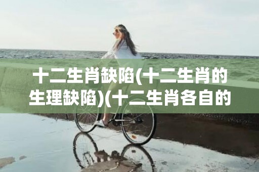 十二生肖缺陷(十二生肖的生理缺陷)(十二生肖各自的缺陷)