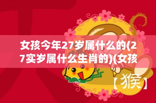 女孩今年27岁属什么的(27实岁属什么生肖的)(女孩今年27岁属牛好不好)