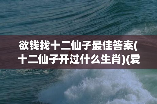 欲钱找十二仙子最佳答案(十二仙子开过什么生肖)(爱钱找十二仙子的生肖)