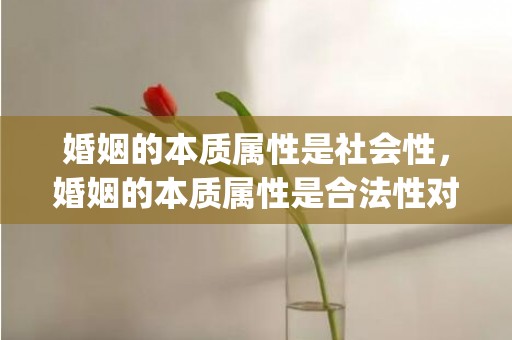 婚姻的本质属性是社会性，婚姻的本质属性是合法性对不对呢(人的本质是什么)