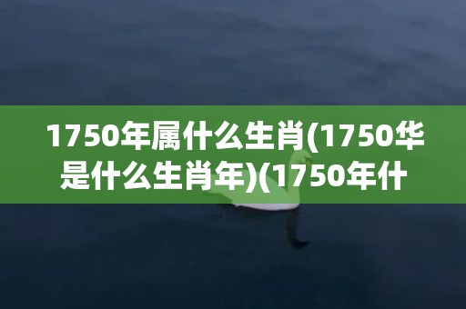 1750年属什么生肖(1750华是什么生肖年)(1750年什么朝代)