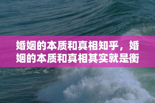 婚姻的本质和真相知乎，婚姻的本质和真相其实就是衡量利弊的重要？婚姻是权衡利弊的选择什么意思