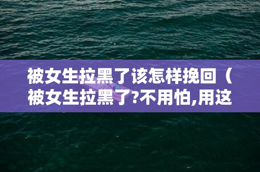 被女生拉黑了该怎样挽回（被女生拉黑了?不用怕,用这几个技巧轻松挽回）