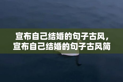 宣布自己结婚的句子古风，宣布自己结婚的句子古风简短