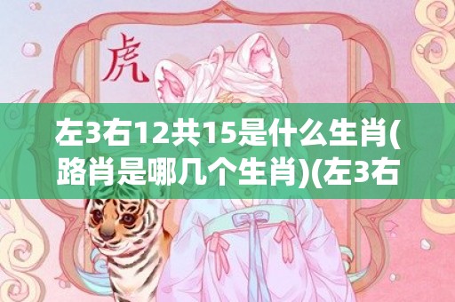 左3右12共15是什么生肖(路肖是哪几个生肖)(左3右12共15画代表什么生肖)