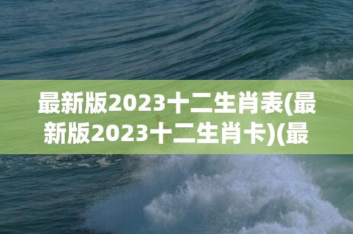 最新版2023十二生肖表(最新版2023十二生肖卡)(最新版2023十二生肖表澳门)